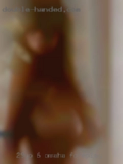 29yo 6 feet tall Omaha foreplay 240 lbs.